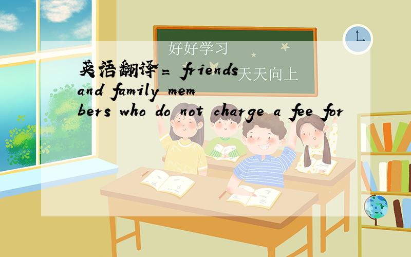 英语翻译〓 friends and family members who do not charge a fee for