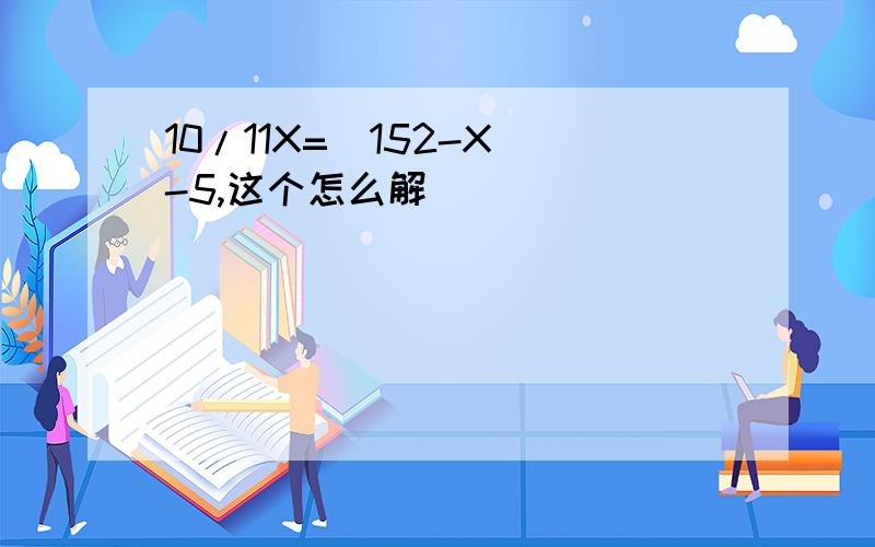 10/11X=(152-X)-5,这个怎么解