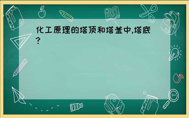 化工原理的塔顶和塔釜中,塔底?