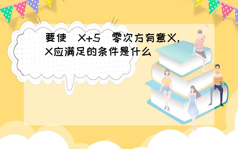 要使(X+5)零次方有意义,X应满足的条件是什么