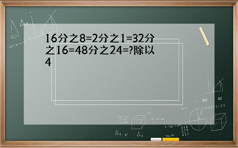 16分之8=2分之1=32分之16=48分之24=?除以4