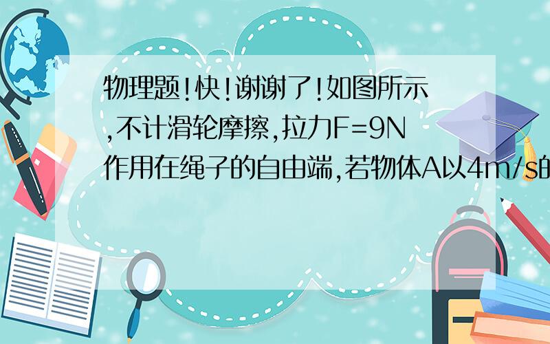 物理题!快!谢谢了!如图所示,不计滑轮摩擦,拉力F=9N作用在绳子的自由端,若物体A以4m/s的速度向左匀速运动,则2s