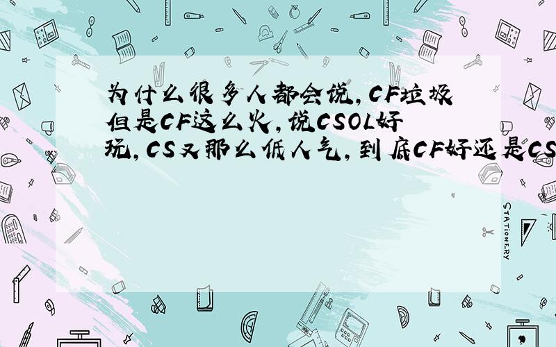 为什么很多人都会说,CF垃圾但是CF这么火,说CSOL好玩,CS又那么低人气,到底CF好还是CS好啊?