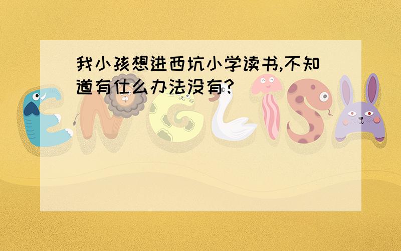 我小孩想进西坑小学读书,不知道有仕么办法没有?