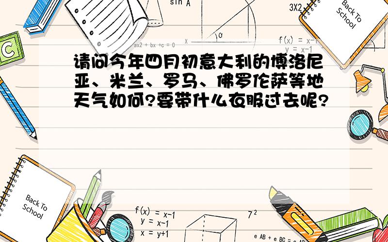 请问今年四月初意大利的博洛尼亚、米兰、罗马、佛罗伦萨等地天气如何?要带什么衣服过去呢?