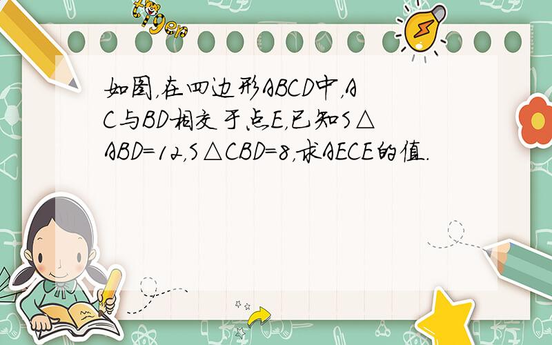 如图，在四边形ABCD中，AC与BD相交于点E，已知S△ABD=12，S△CBD=8，求AECE的值．