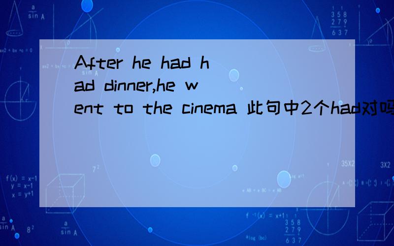 After he had had dinner,he went to the cinema 此句中2个had对吗.2个h