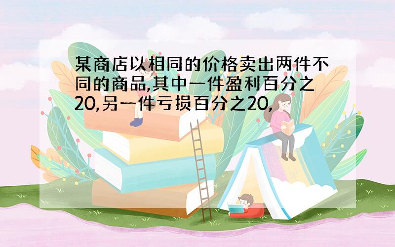 某商店以相同的价格卖出两件不同的商品,其中一件盈利百分之20,另一件亏损百分之20,