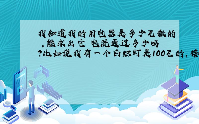 我知道我的用电器是多少瓦数的 ,能求出它 电流通过多少吗?比如说我有一个白炽灯是100瓦的,接在220V电