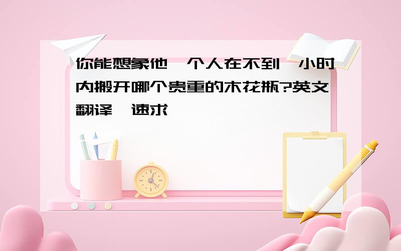 你能想象他一个人在不到一小时内搬开哪个贵重的木花瓶?英文翻译,速求