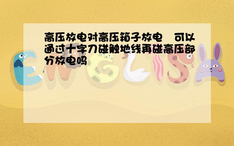 高压放电对高压箱子放电　可以通过十字刀碰触地线再碰高压部分放电吗