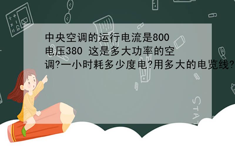 中央空调的运行电流是800 电压380 这是多大功率的空调?一小时耗多少度电?用多大的电览线?