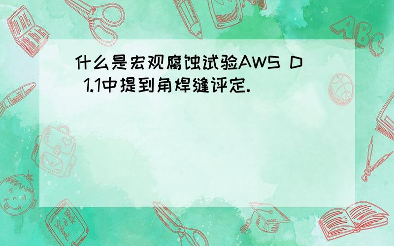 什么是宏观腐蚀试验AWS D 1.1中提到角焊缝评定.