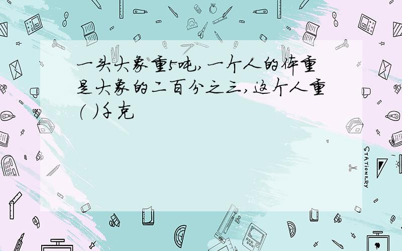 一头大象重5吨,一个人的体重是大象的二百分之三,这个人重( )千克