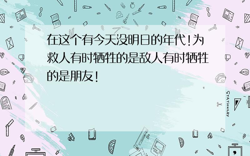 在这个有今天没明日的年代!为救人有时牺牲的是敌人有时牺牲的是朋友!