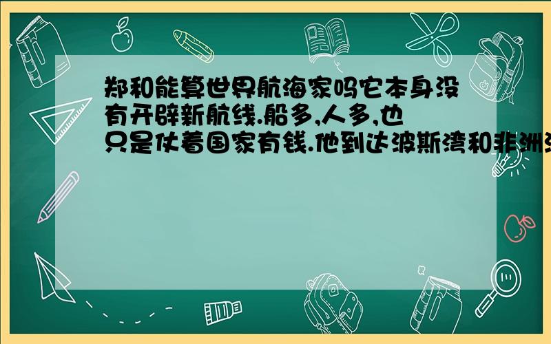 郑和能算世界航海家吗它本身没有开辟新航线.船多,人多,也只是仗着国家有钱.他到达波斯湾和非洲沿岸,可波斯湾在宋朝时就已可