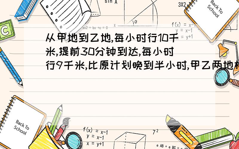 从甲地到乙地,每小时行10千米,提前30分钟到达,每小时行9千米,比原计划晚到半小时,甲乙两地相距多少千米?