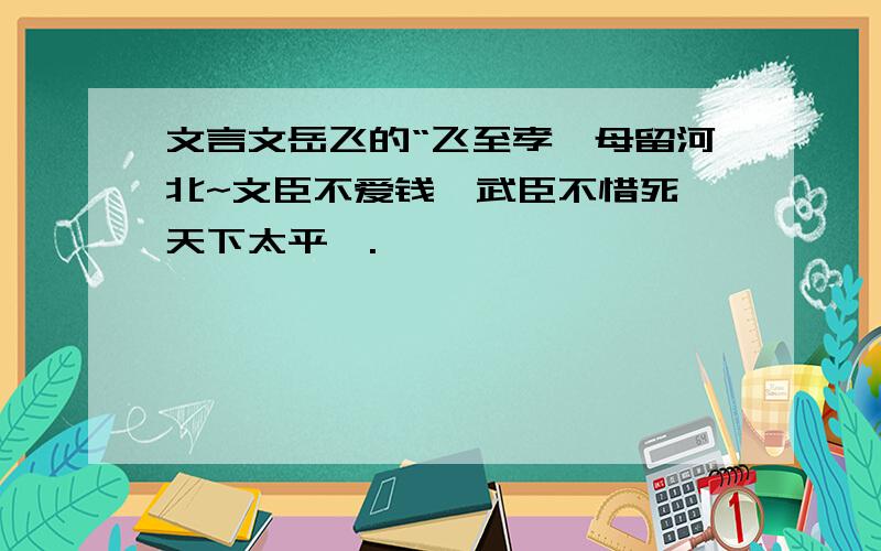 文言文岳飞的“飞至孝,母留河北~文臣不爱钱,武臣不惜死,天下太平矣.