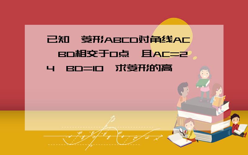 已知,菱形ABCD对角线AC,BD相交于O点,且AC=24,BD=10,求菱形的高