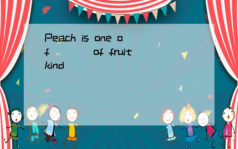 Peach is one of____of fruit(kind)