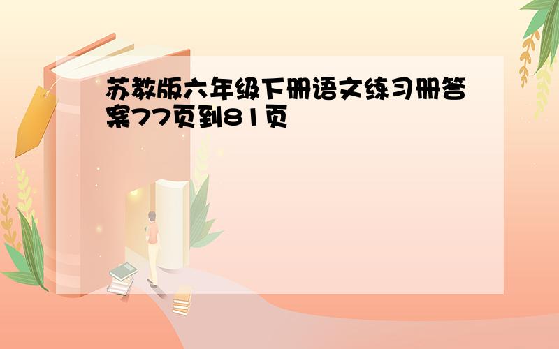 苏教版六年级下册语文练习册答案77页到81页