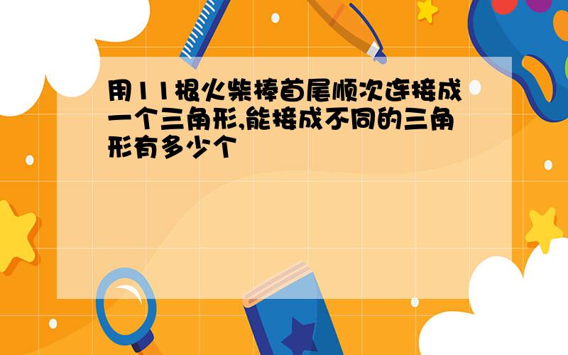 用11根火柴棒首尾顺次连接成一个三角形,能接成不同的三角形有多少个