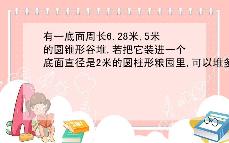 有一底面周长6.28米,5米的圆锥形谷堆,若把它装进一个底面直径是2米的圆柱形粮囤里,可以堆多高?