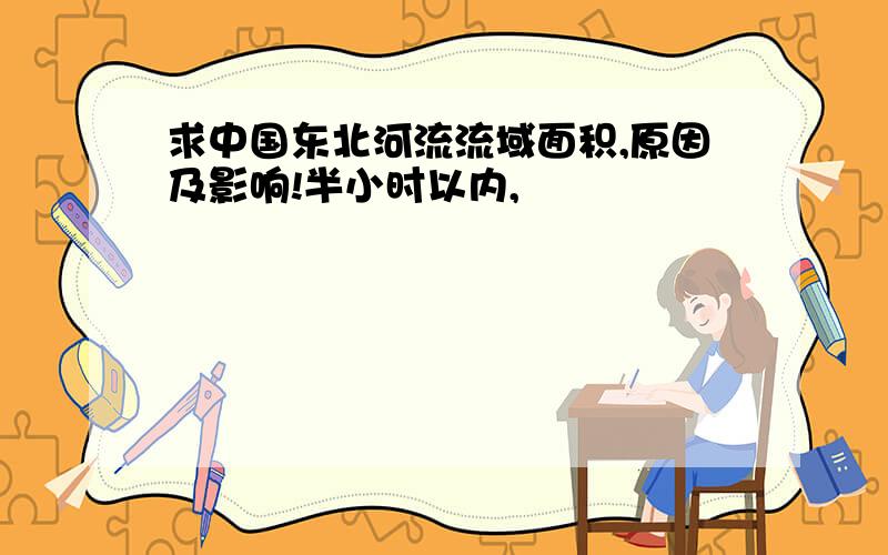 求中国东北河流流域面积,原因及影响!半小时以内,