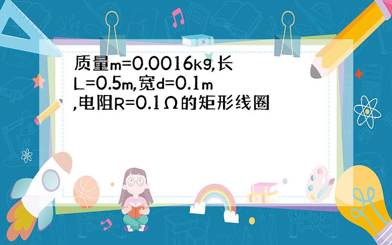 质量m=0.0016kg,长L=0.5m,宽d=0.1m,电阻R=0.1Ω的矩形线圈