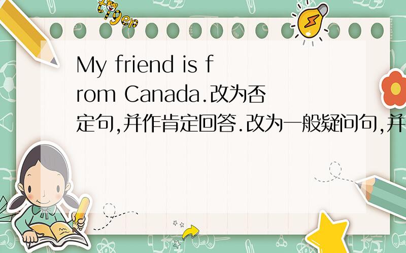 My friend is from Canada.改为否定句,并作肯定回答.改为一般疑问句,并作否定回答