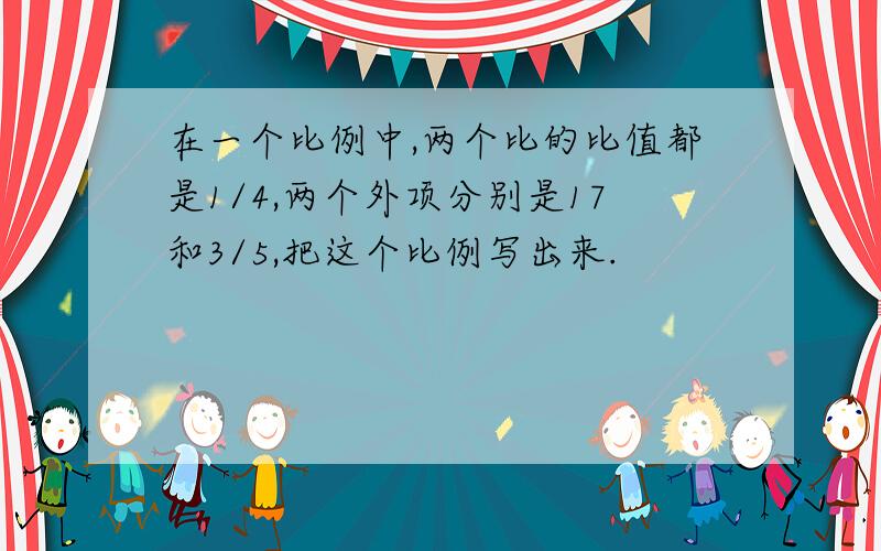 在一个比例中,两个比的比值都是1/4,两个外项分别是17和3/5,把这个比例写出来.