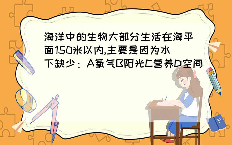 海洋中的生物大部分生活在海平面150米以内,主要是因为水下缺少：A氧气B阳光C营养D空间