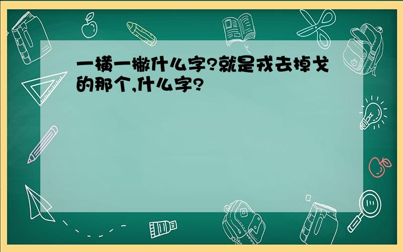 一横一撇什么字?就是戎去掉戈的那个,什么字?