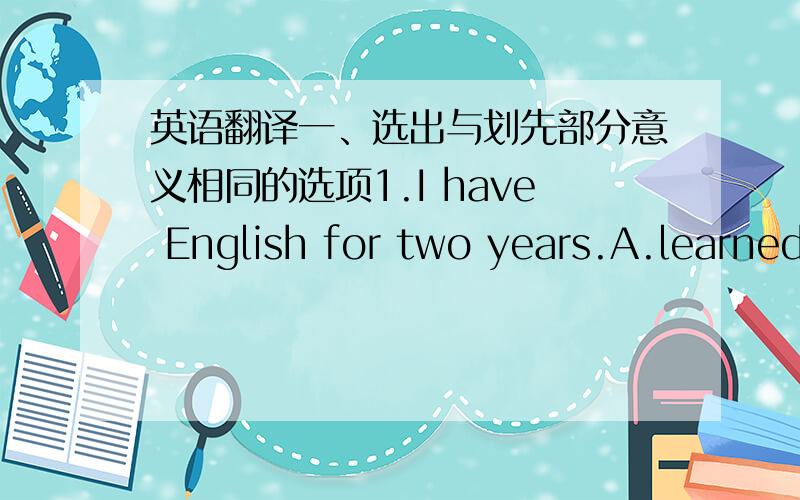 英语翻译一、选出与划先部分意义相同的选项1.I have English for two years.A.learned