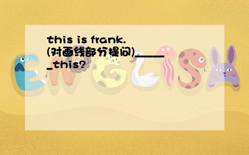 this is frank.(对画线部分提问)______this?