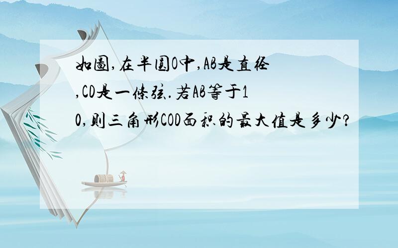 如图,在半圆O中,AB是直径,CD是一条弦.若AB等于10,则三角形COD面积的最大值是多少?