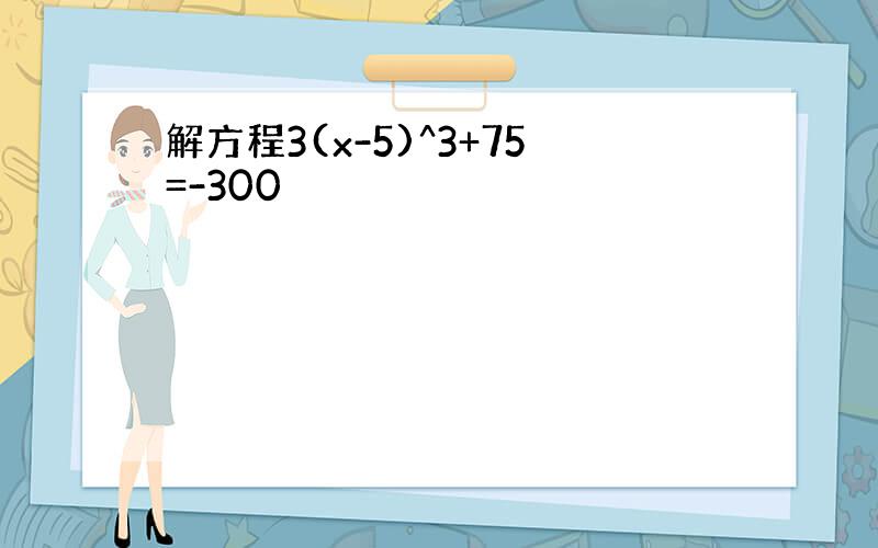 解方程3(x-5)^3+75=-300