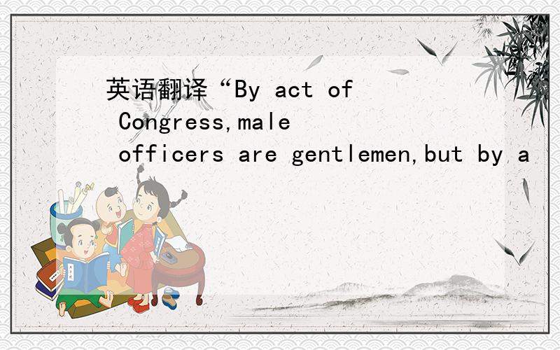 英语翻译“By act of Congress,male officers are gentlemen,but by a