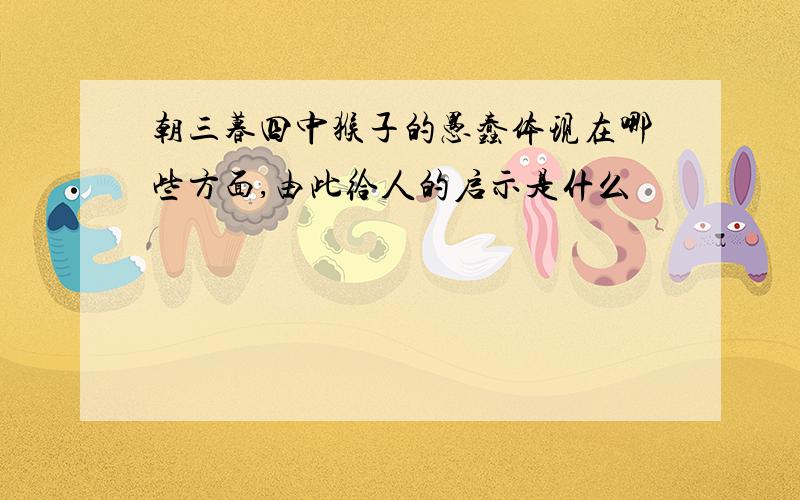 朝三暮四中猴子的愚蠢体现在哪些方面,由此给人的启示是什么