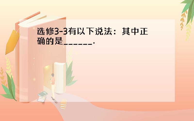 选修3-3有以下说法：其中正确的是______．