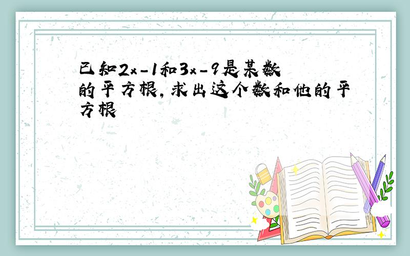 已知2x-1和3x-9是某数的平方根,求出这个数和他的平方根