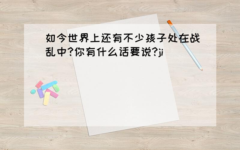 如今世界上还有不少孩子处在战乱中?你有什么话要说?ji