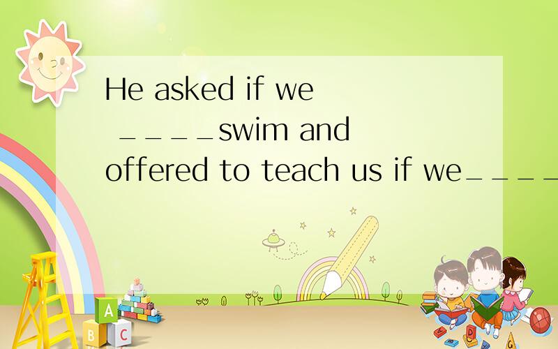 He asked if we ____swim and offered to teach us if we____.