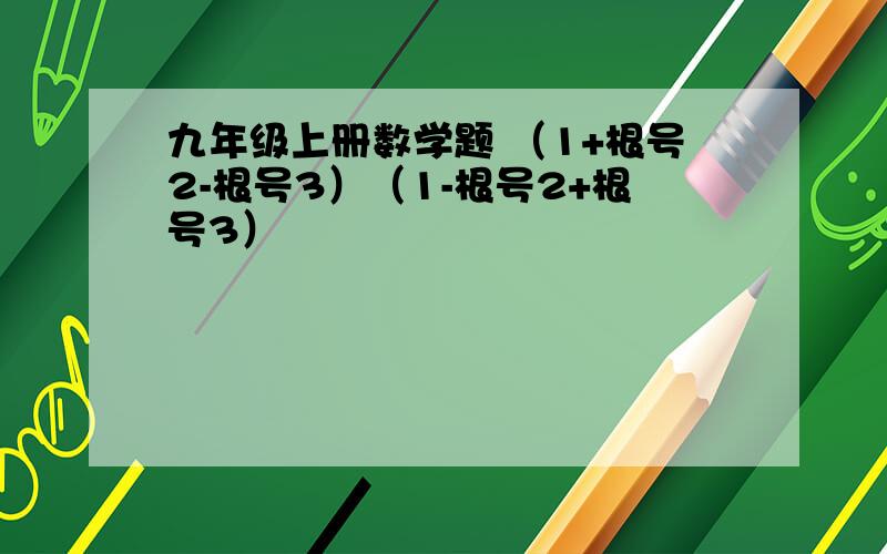 九年级上册数学题 （1+根号2-根号3）（1-根号2+根号3）