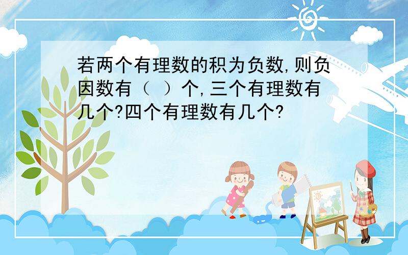 若两个有理数的积为负数,则负因数有（ ）个,三个有理数有几个?四个有理数有几个?