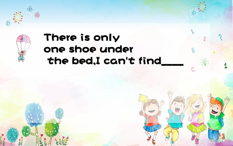 There is only one shoe under the bed,I can't find____