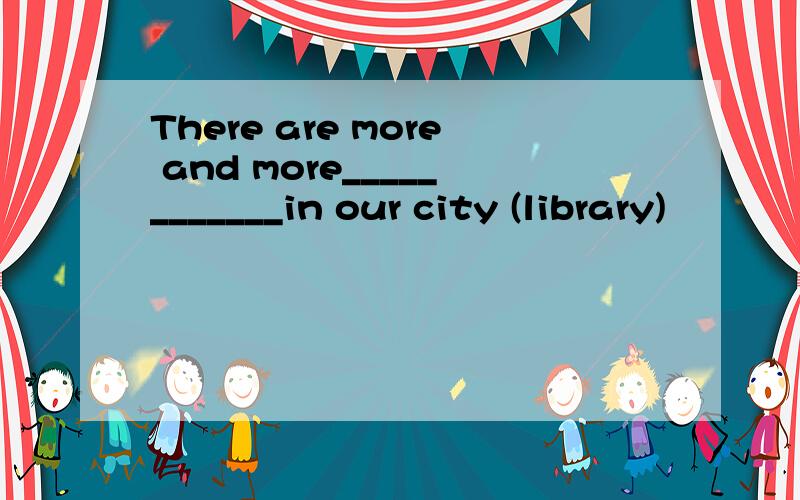 There are more and more____________in our city (library)