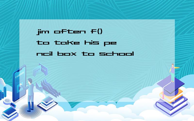 jim often f() to take his pencil box to school