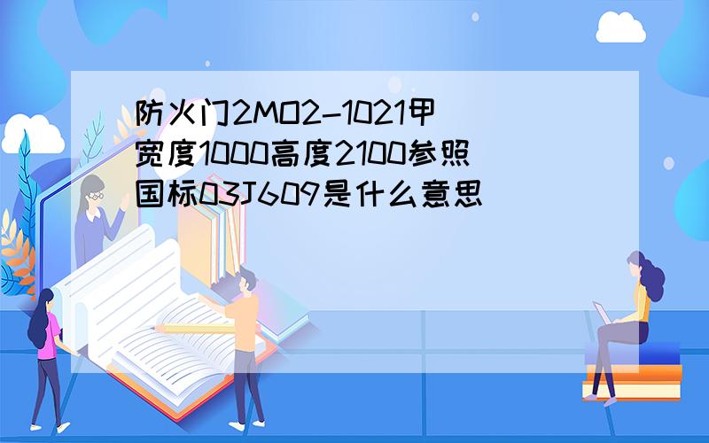 防火门2MO2-1021甲)宽度1000高度2100参照国标03J609是什么意思