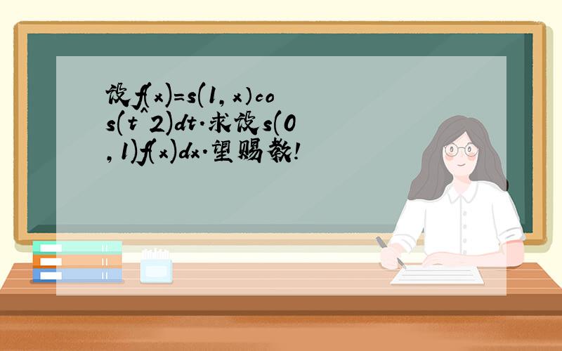 设f(x)=s(1,x）cos(t^2)dt.求设s(0,1)f(x)dx.望赐教!